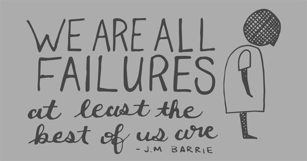 "We are all failures, at least the best of us are." -J.M. Barrie